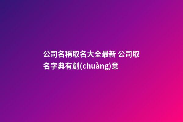 公司名稱取名大全最新 公司取名字典有創(chuàng)意-第1張-公司起名-玄機(jī)派